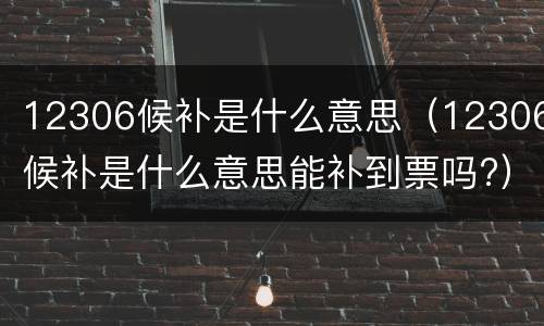 12306候补是什么意思（12306候补是什么意思能补到票吗?）
