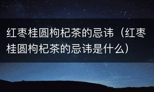 红枣桂圆枸杞茶的忌讳（红枣桂圆枸杞茶的忌讳是什么）
