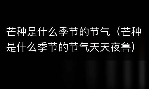 芒种是什么季节的节气（芒种是什么季节的节气天天夜鲁）