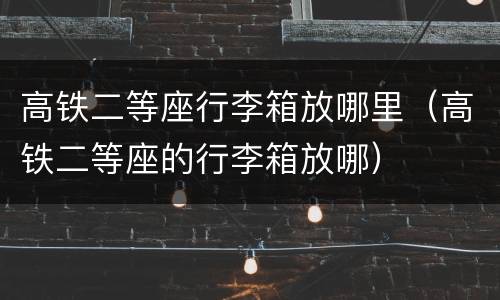 高铁二等座行李箱放哪里（高铁二等座的行李箱放哪）
