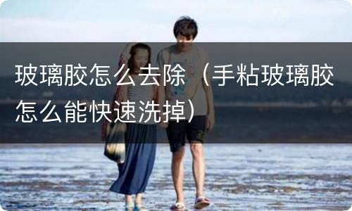 玻璃胶怎么去除（手粘玻璃胶怎么能快速洗掉）