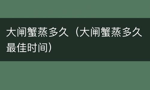 大闸蟹蒸多久（大闸蟹蒸多久最佳时间）