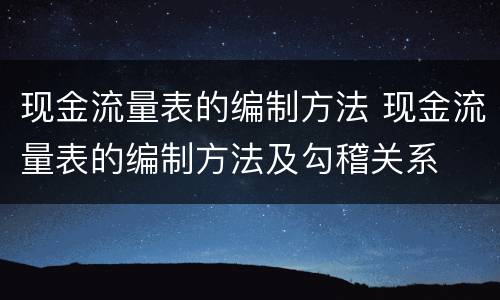 现金流量表的编制方法 现金流量表的编制方法及勾稽关系