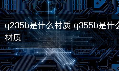 q235b是什么材质 q355b是什么材质