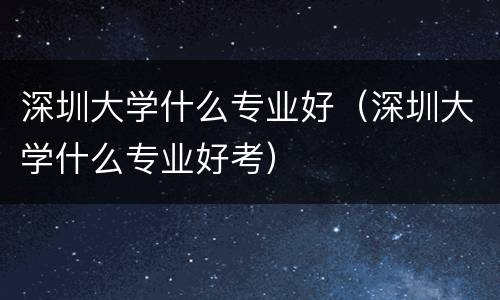 深圳大学什么专业好（深圳大学什么专业好考）