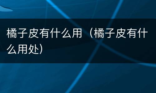橘子皮有什么用（橘子皮有什么用处）