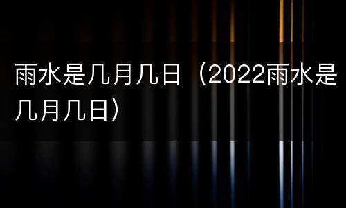 雨水是几月几日（2022雨水是几月几日）