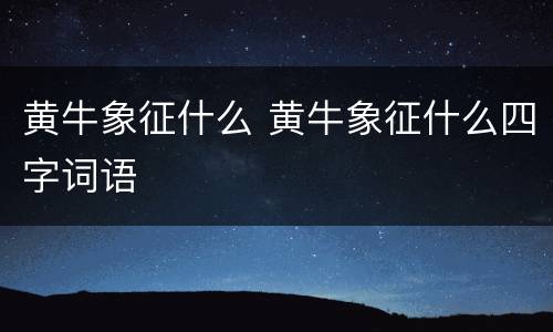 黄牛象征什么 黄牛象征什么四字词语