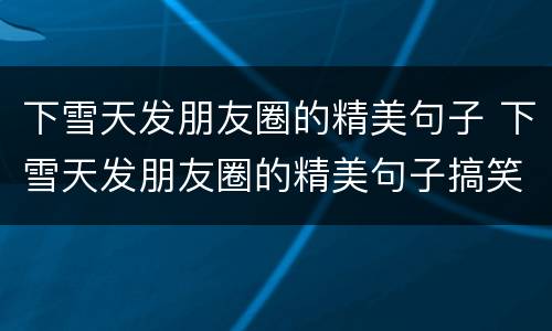 下雪天发朋友圈的精美句子 下雪天发朋友圈的精美句子搞笑