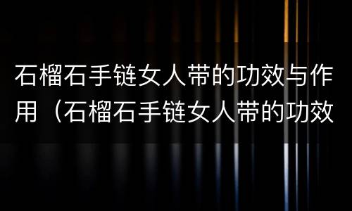 石榴石手链女人带的功效与作用（石榴石手链女人带的功效与作用图片）