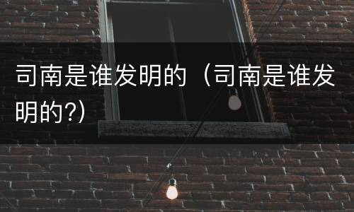 司南是谁发明的（司南是谁发明的?）