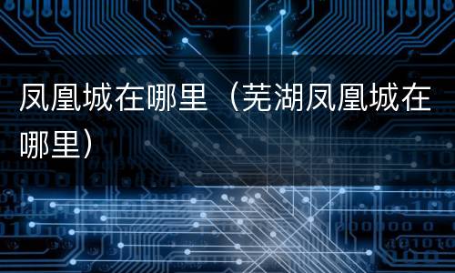 凤凰城在哪里（芜湖凤凰城在哪里）