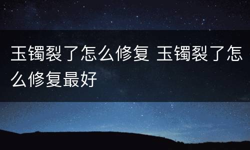 玉镯裂了怎么修复 玉镯裂了怎么修复最好