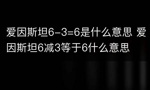 爱因斯坦6-3=6是什么意思 爱因斯坦6减3等于6什么意思