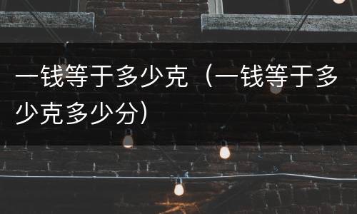 一钱等于多少克（一钱等于多少克多少分）