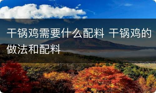 干锅鸡需要什么配料 干锅鸡的做法和配料