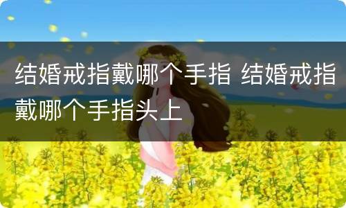 结婚戒指戴哪个手指 结婚戒指戴哪个手指头上