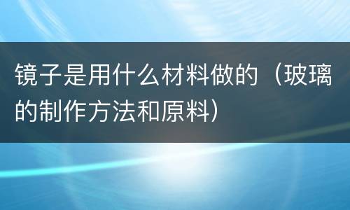 镜子是用什么材料做的（玻璃的制作方法和原料）