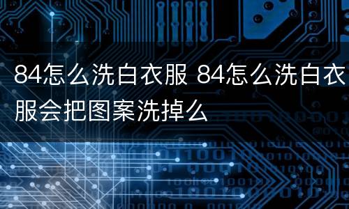 84怎么洗白衣服 84怎么洗白衣服会把图案洗掉么