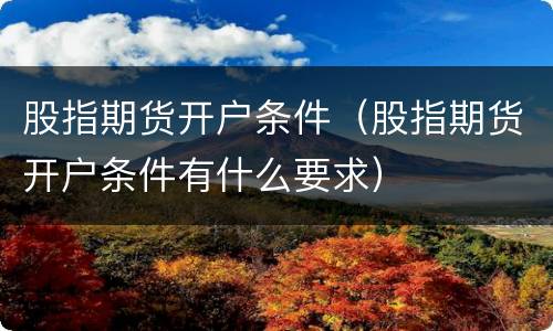股指期货开户条件(股指期货开户条件有什么要求)