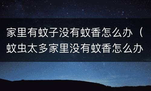 家里有蚊子没有蚊香怎么办(蚊虫太多家里没有蚊香怎么办)