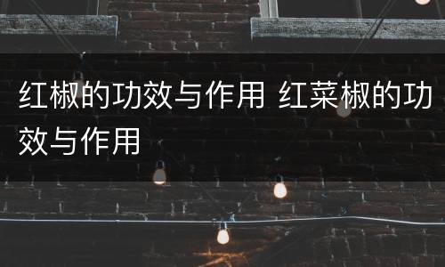 红椒的功效与作用 红菜椒的功效与作用