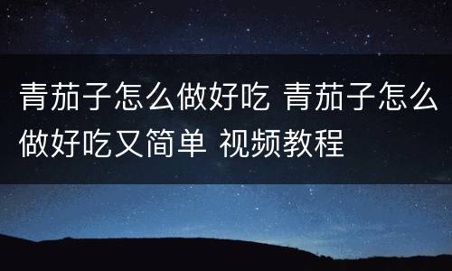 青茄子怎么做好吃 青茄子怎么做好吃又简单 视频教程