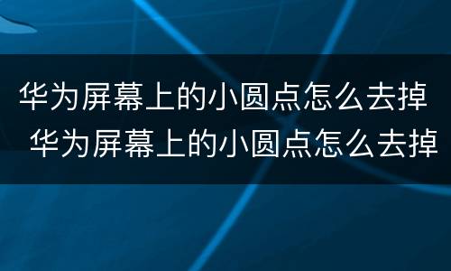 华为屏幕上的小圆点怎么去掉 华为屏幕上的小圆点怎么去掉p30