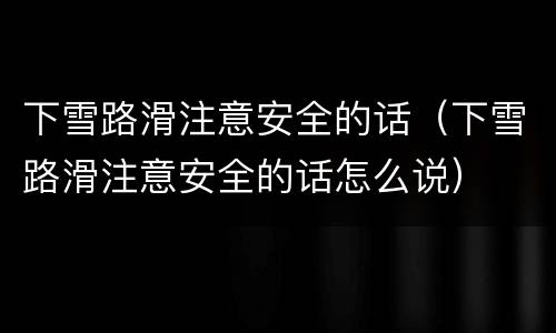 下雪路滑注意安全的话（下雪路滑注意安全的话怎么说）
