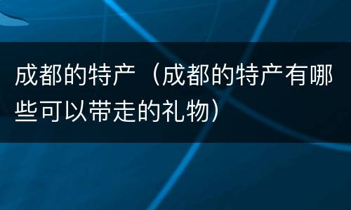 成都的特产（成都的特产有哪些可以带走的礼物）