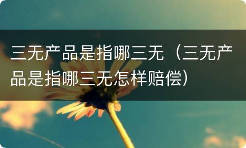 三无产品是指哪三无(三无产品是指哪三无怎样赔偿)