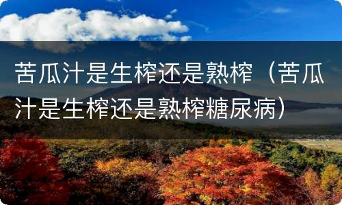 苦瓜汁是生榨还是熟榨（苦瓜汁是生榨还是熟榨糖尿病）