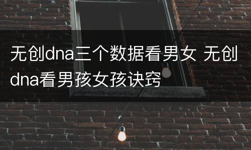 无创dna三个数据看男女 无创dna看男孩女孩诀窍