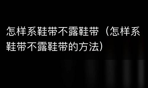 怎样系鞋带不露鞋带（怎样系鞋带不露鞋带的方法）