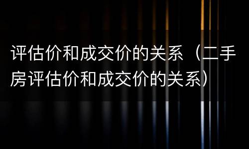评估价和成交价的关系（二手房评估价和成交价的关系）