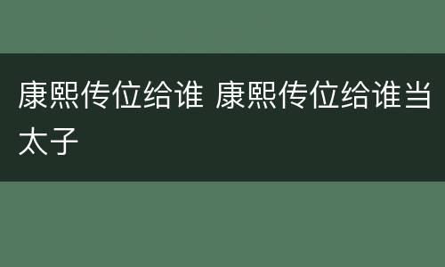康熙传位给谁 康熙传位给谁当太子