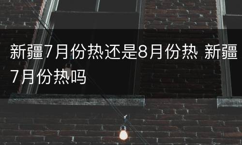 新疆7月份热还是8月份热 新疆7月份热吗
