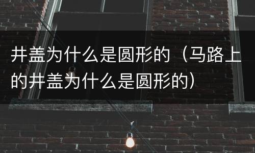 井盖为什么是圆形的（马路上的井盖为什么是圆形的）