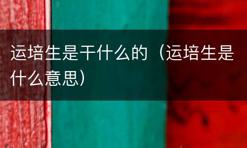 运培生是干什么的（运培生是什么意思）
