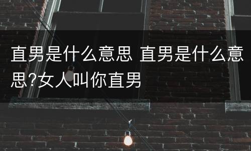 直男是什么意思 直男是什么意思?女人叫你直男