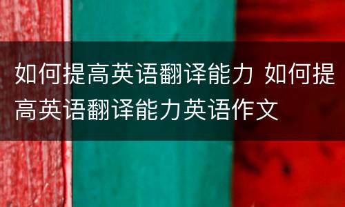 如何提高英语翻译能力 如何提高英语翻译能力英语作文