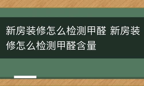 新房装修怎么检测甲醛 新房装修怎么检测甲醛含量