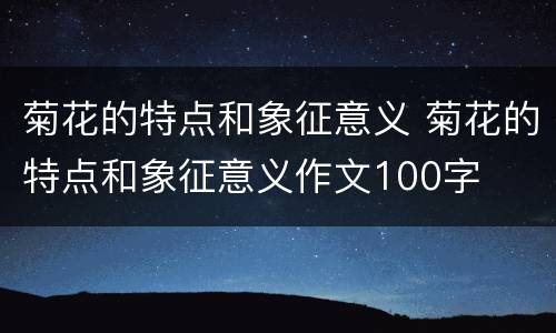 菊花的特点和象征意义 菊花的特点和象征意义作文100字