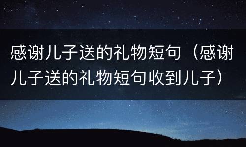 感谢儿子送的礼物短句（感谢儿子送的礼物短句收到儿子）