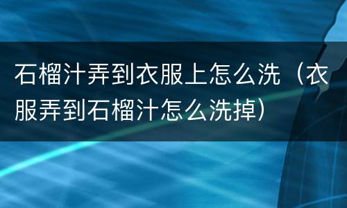 石榴汁弄到衣服上怎么洗（衣服弄到石榴汁怎么洗掉）