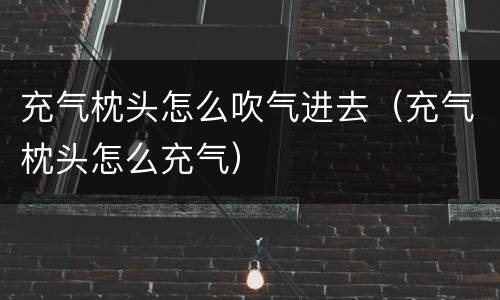 充气枕头怎么吹气进去（充气枕头怎么充气）