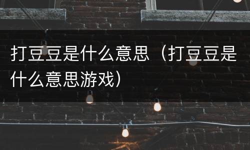 打豆豆是什么意思（打豆豆是什么意思游戏）