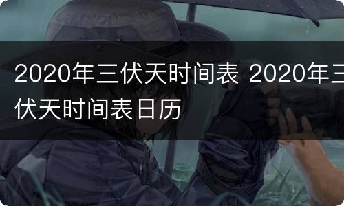 2020年三伏天时间表 2020年三伏天时间表日历