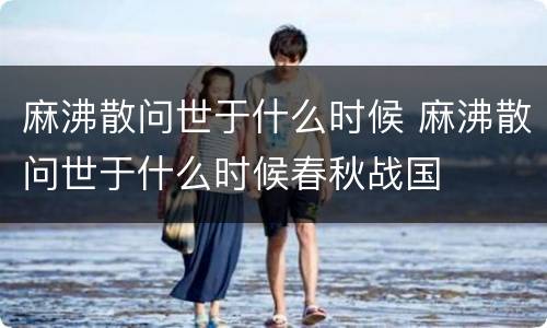 麻沸散问世于什么时候 麻沸散问世于什么时候春秋战国