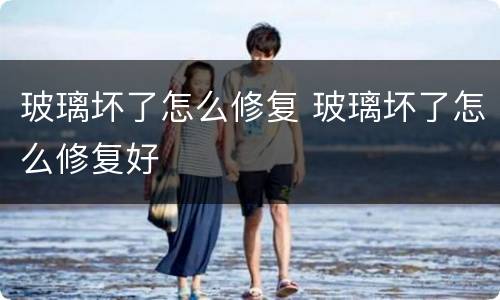 玻璃坏了怎么修复 玻璃坏了怎么修复好